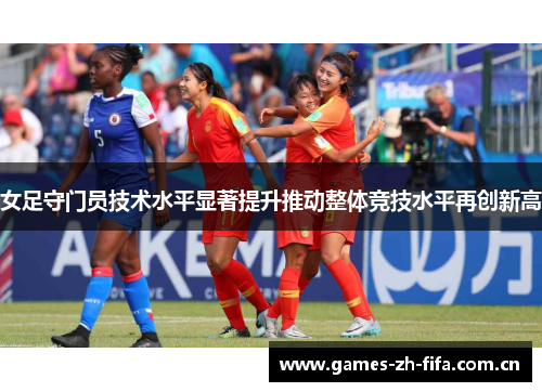 女足守门员技术水平显著提升推动整体竞技水平再创新高 女足守门员技术水平显著提升推动整体竞技水平再创新高